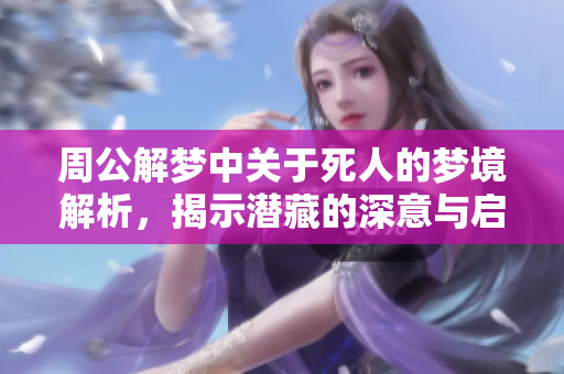 周公解梦中关于死人的梦境解析，揭示潜藏的深意与启示