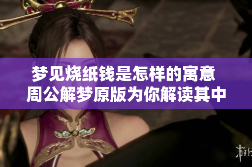 梦见烧纸钱是怎样的寓意 周公解梦原版为你解读其中的含义