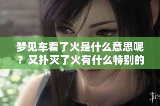 梦见车着了火是什么意思呢？又扑灭了火有什么特别的含义呢？
