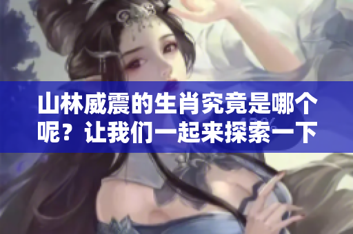 山林威震的生肖究竟是哪个呢？让我们一起来探索一下吧！