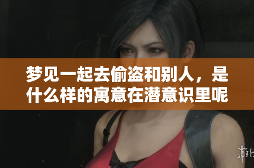 梦见一起去偷盗和别人，是什么样的寓意在潜意识里呢