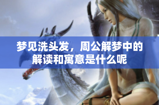 梦见洗头发，周公解梦中的解读和寓意是什么呢