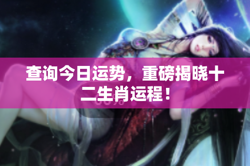 查询今日运势，重磅揭晓十二生肖运程！