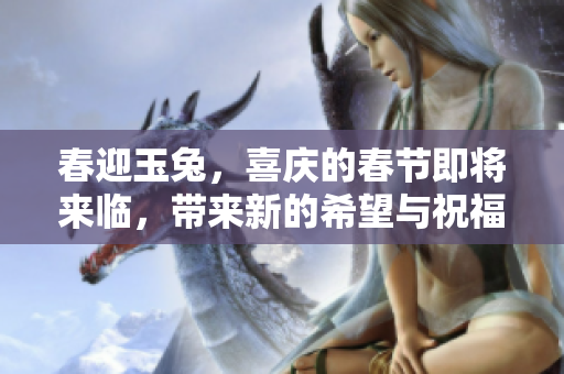 春迎玉兔，喜庆的春节即将来临，带来新的希望与祝福