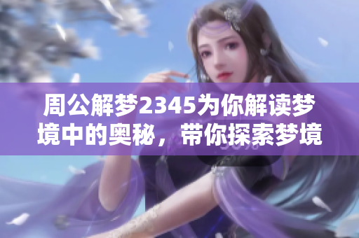 周公解梦2345为你解读梦境中的奥秘，带你探索梦境的内涵与启示