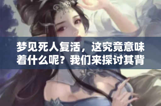 梦见死人复活，这究竟意味着什么呢？我们来探讨其背后的含义。