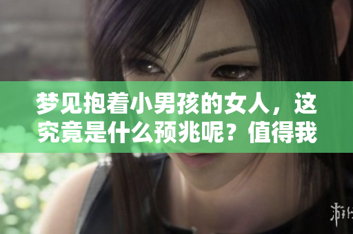 梦见抱着小男孩的女人，这究竟是什么预兆呢？值得我们深入探讨一下。