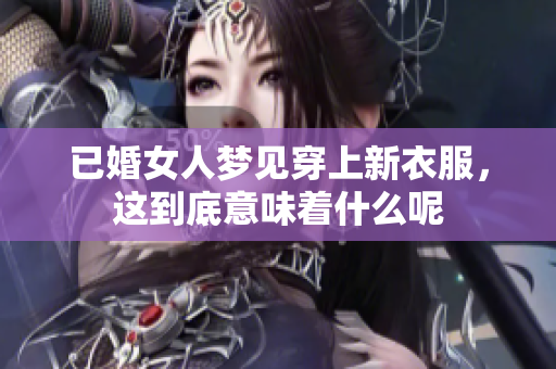 已婚女人梦见穿上新衣服，这到底意味着什么呢