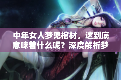 中年女人梦见棺材，这到底意味着什么呢？深度解析梦境的含义与影响