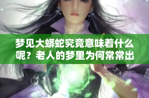 梦见大蟒蛇究竟意味着什么呢？老人的梦里为何常常出现大蟒蛇的身影？