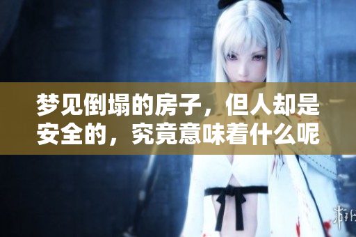 梦见倒塌的房子，但人却是安全的，究竟意味着什么呢