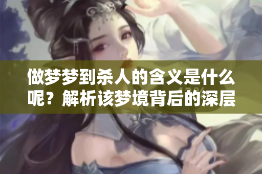 做梦梦到杀人的含义是什么呢？解析该梦境背后的深层意义