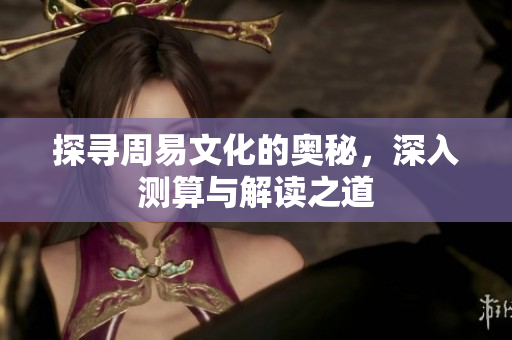 探寻周易文化的奥秘，深入测算与解读之道