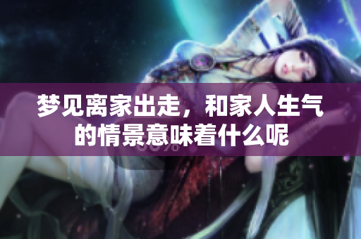 梦见离家出走，和家人生气的情景意味着什么呢