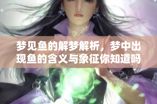 梦见鱼的解梦解析，梦中出现鱼的含义与象征你知道吗