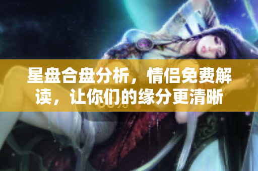 星盘合盘分析，情侣免费解读，让你们的缘分更清晰