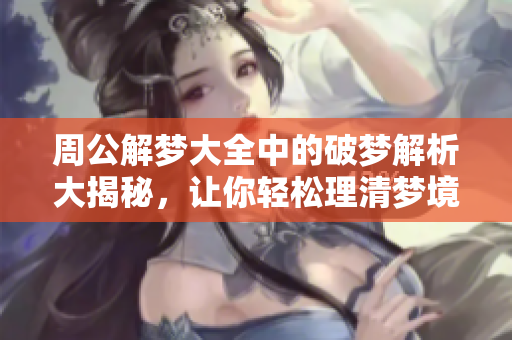 周公解梦大全中的破梦解析大揭秘，让你轻松理清梦境背后的意义