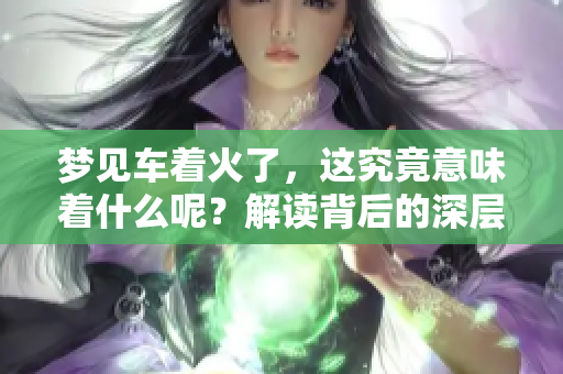 梦见车着火了，这究竟意味着什么呢？解读背后的深层含义