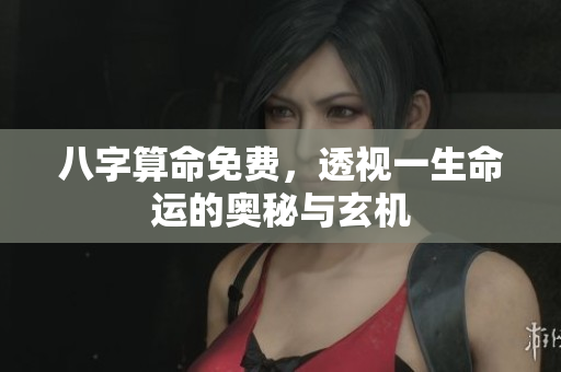 八字算命免费，透视一生命运的奥秘与玄机