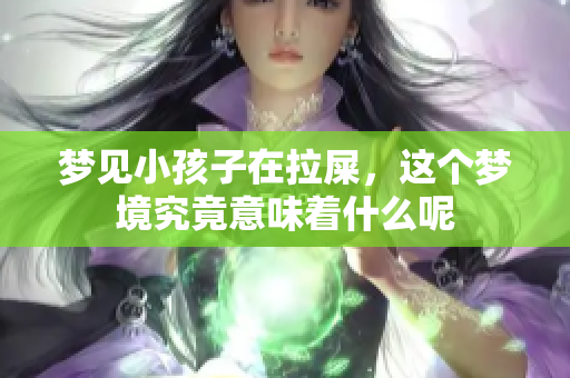 梦见小孩子在拉屎，这个梦境究竟意味着什么呢