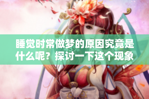睡觉时常做梦的原因究竟是什么呢？探讨一下这个现象的背后吧。