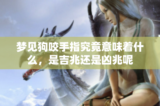 梦见狗咬手指究竟意味着什么，是吉兆还是凶兆呢