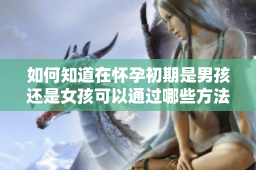 如何知道在怀孕初期是男孩还是女孩可以通过哪些方法进行判断呢