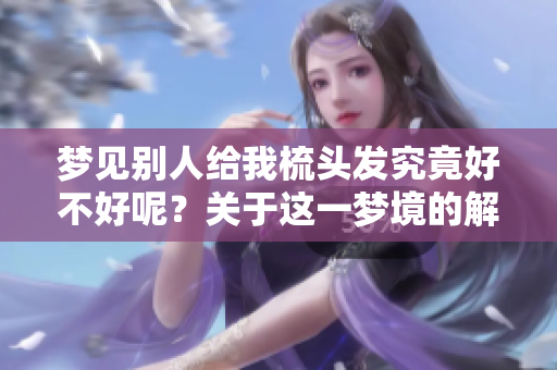 梦见别人给我梳头发究竟好不好呢？关于这一梦境的解析与探讨