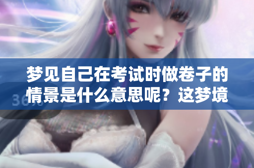 梦见自己在考试时做卷子的情景是什么意思呢？这梦境有什么特别寓意呢？