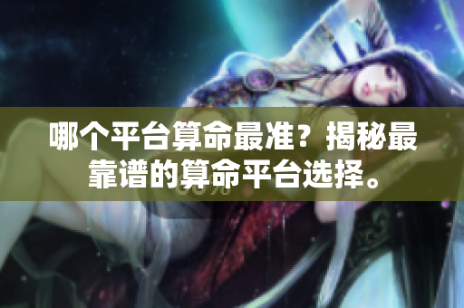 哪个平台算命最准？揭秘最靠谱的算命平台选择。