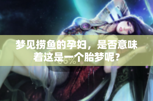 梦见捞鱼的孕妇，是否意味着这是一个胎梦呢？