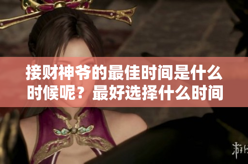 接财神爷的最佳时间是什么时候呢？最好选择什么时间来接财神爷呢？