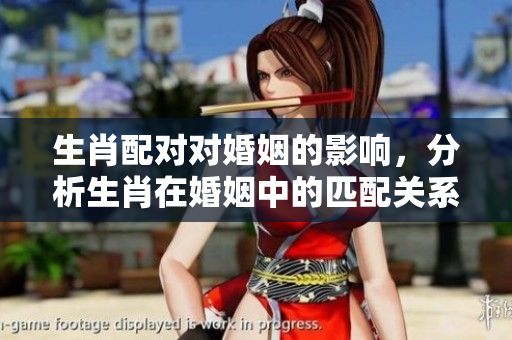 生肖配对对婚姻的影响，分析生肖在婚姻中的匹配关系