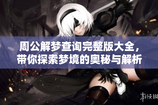 周公解梦查询完整版大全，带你探索梦境的奥秘与解析