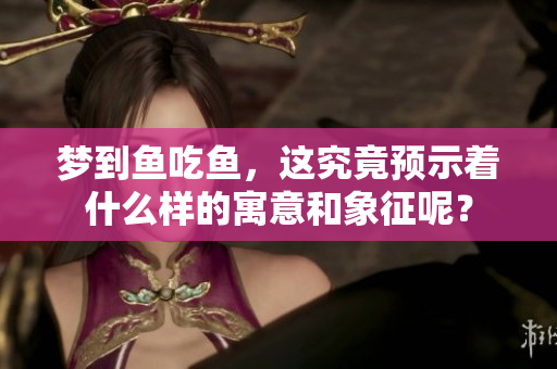 梦到鱼吃鱼，这究竟预示着什么样的寓意和象征呢？