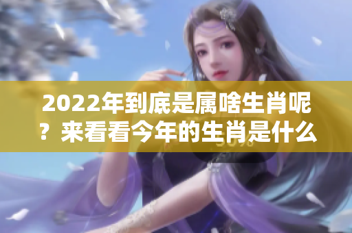 2022年到底是属啥生肖呢？来看看今年的生肖是什么吧！