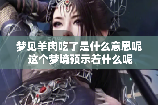 梦见羊肉吃了是什么意思呢 这个梦境预示着什么呢