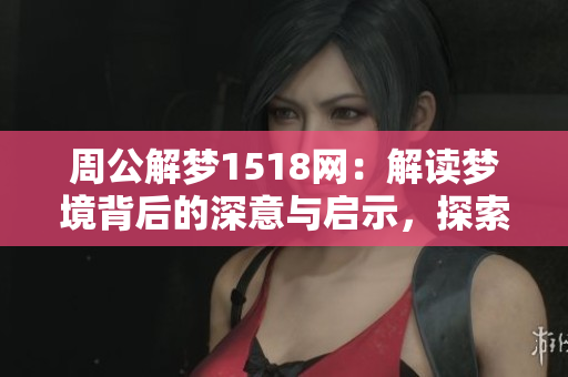 周公解梦1518网：解读梦境背后的深意与启示，探索梦境的奇妙世界
