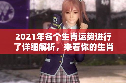 2021年各个生肖运势进行了详细解析，来看你的生肖运势如何吧