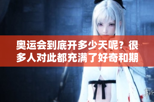 奥运会到底开多少天呢？很多人对此都充满了好奇和期待。