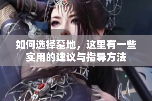 如何选择墓地，这里有一些实用的建议与指导方法