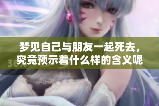 梦见自己与朋友一起死去，究竟预示着什么样的含义呢