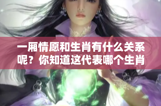 一厢情愿和生肖有什么关系呢？你知道这代表哪个生肖吗？