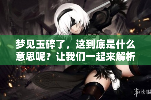 梦见玉碎了，这到底是什么意思呢？让我们一起来解析一下吧！