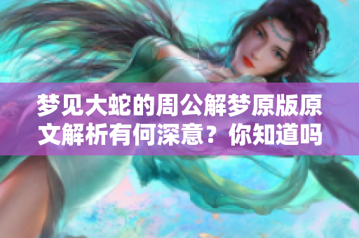 梦见大蛇的周公解梦原版原文解析有何深意？你知道吗？