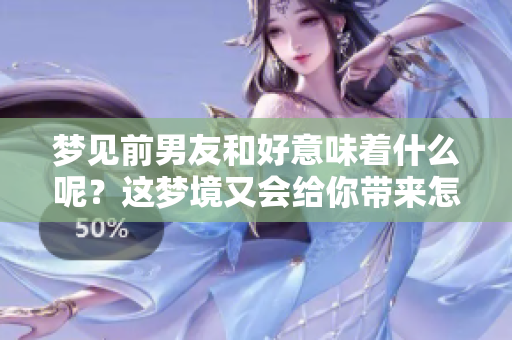 梦见前男友和好意味着什么呢？这梦境又会给你带来怎样的预示？