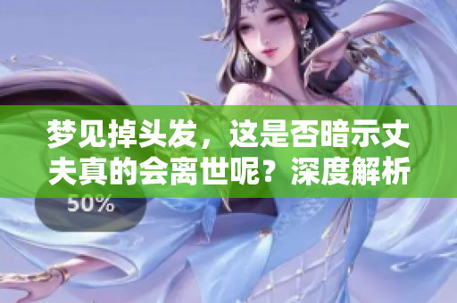 梦见掉头发，这是否暗示丈夫真的会离世呢？深度解析梦境的真实寓意。