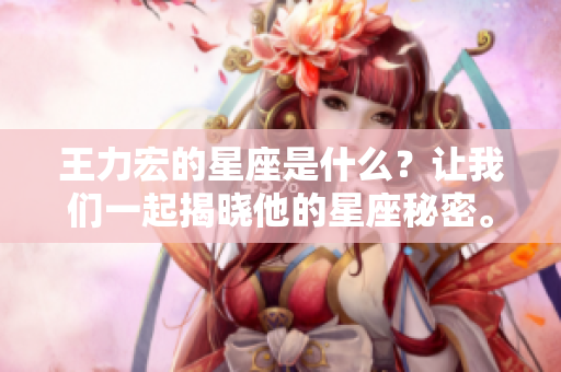 王力宏的星座是什么？让我们一起揭晓他的星座秘密。