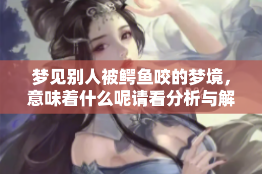梦见别人被鳄鱼咬的梦境，意味着什么呢请看分析与解读