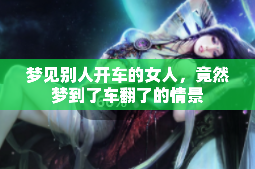 梦见别人开车的女人，竟然梦到了车翻了的情景